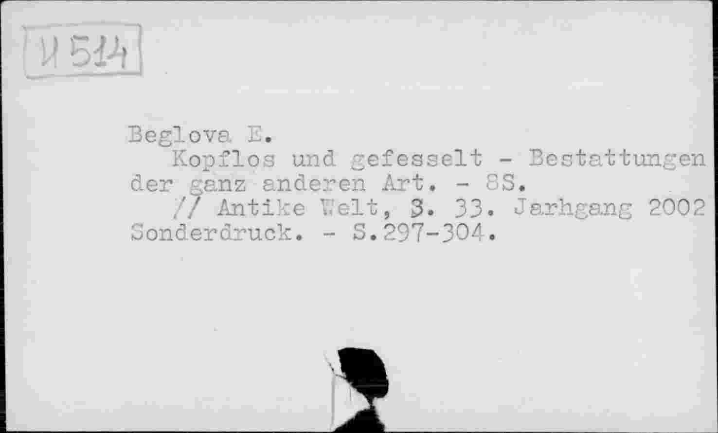 ﻿ЇЇ 5й~!
Beglova Е.
Kopflos und gefesselt - Bestattungen der ganz anderen Art. - 8S.
// Antike Welt, 3. 33. Jarhgang 2002 Sonderdruck. - S.297-304.
